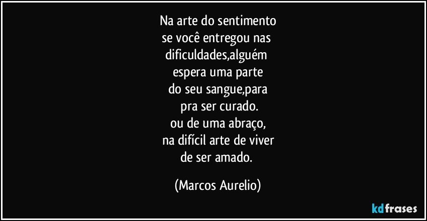 na arte do sentimento
se você entregou nas 
dificuldades,alguém 
espera uma parte
do seu sangue,para
 pra ser curado.
ou de uma abraço,
na difícil arte de viver
de ser amado. (Marcos Aurelio)