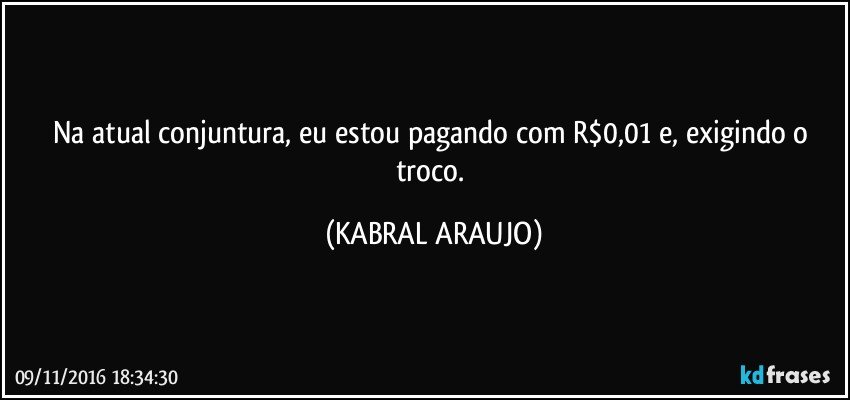 Na atual conjuntura, eu estou pagando com R$0,01 e, exigindo o troco. (KABRAL ARAUJO)