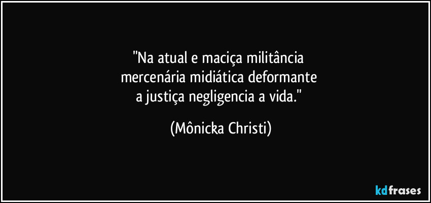 "Na atual e maciça militância 
mercenária midiática deformante 
a justiça negligencia a vida." (Mônicka Christi)