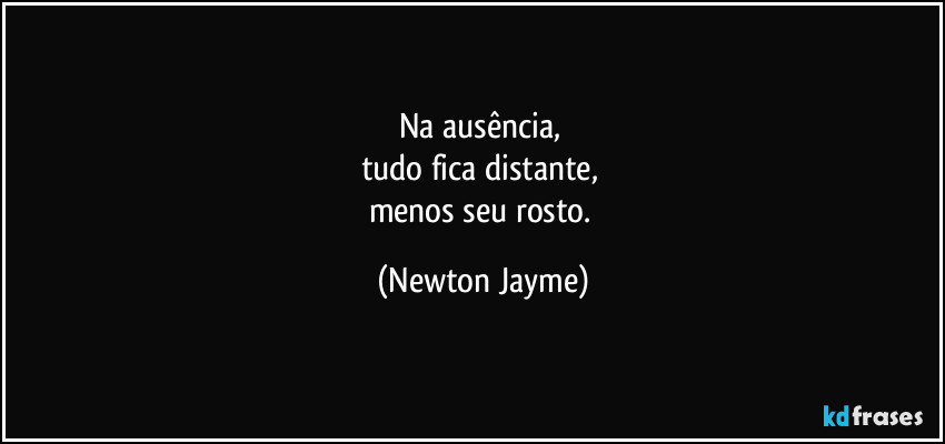 Na ausência, 
tudo fica distante, 
menos seu rosto. (Newton Jayme)