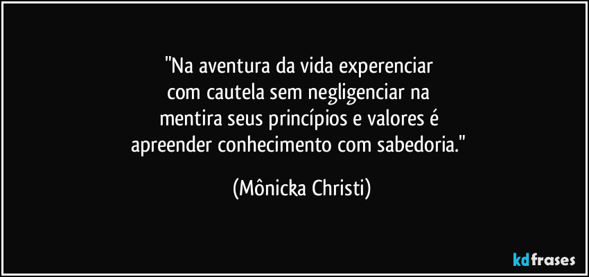 "Na aventura da vida experenciar 
com cautela sem negligenciar na 
mentira seus princípios e valores é 
apreender conhecimento com sabedoria." (Mônicka Christi)