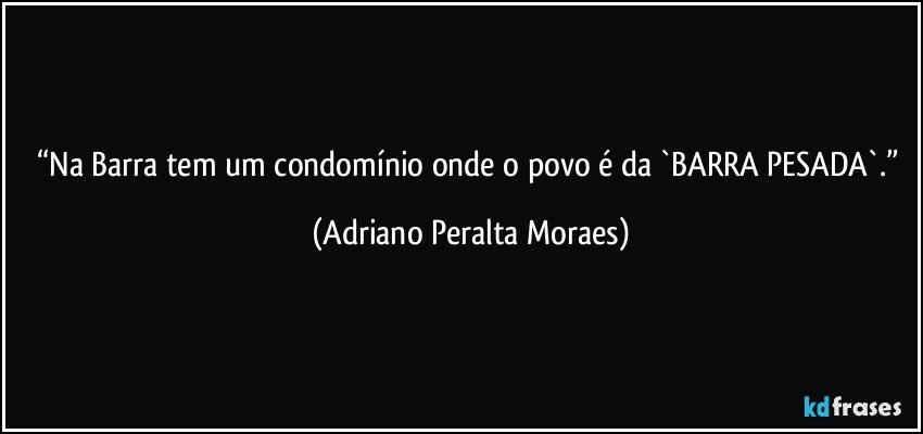 “Na Barra tem um condomínio onde o povo é da  `BARRA PESADA`.” (Adriano Peralta Moraes)