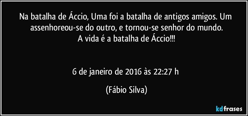 Na batalha de Áccio, Uma foi a batalha de antigos amigos. Um assenhoreou-se do outro, e tornou-se senhor do mundo.
A vida é a batalha de Áccio!!!


6 de janeiro de 2016 às 22:27 h (Fábio Silva)