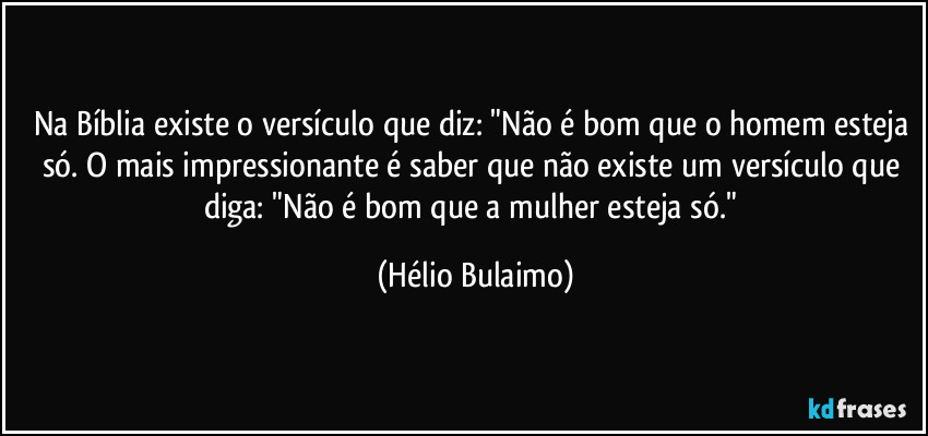 Na Bíblia existe o versículo que diz: "Não é bom que o homem esteja só. O mais impressionante é saber que não existe um versículo que diga: "Não é bom que a mulher esteja só." (Hélio Bulaimo)