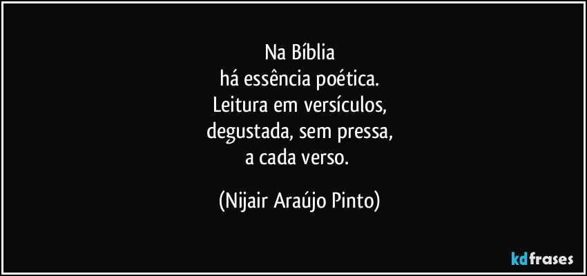 Na Bíblia
há essência poética.
Leitura em versículos,
degustada, sem pressa,
a cada verso. (Nijair Araújo Pinto)