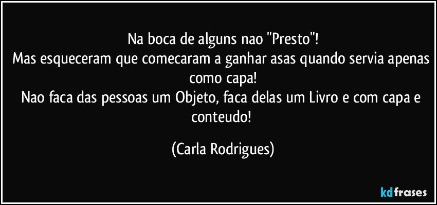 Na boca de alguns nao "Presto"!
Mas esqueceram que comecaram a ganhar asas quando servia apenas como capa!
Nao faca das pessoas um Objeto, faca delas um Livro e com capa e conteudo! (Carla Rodrigues)