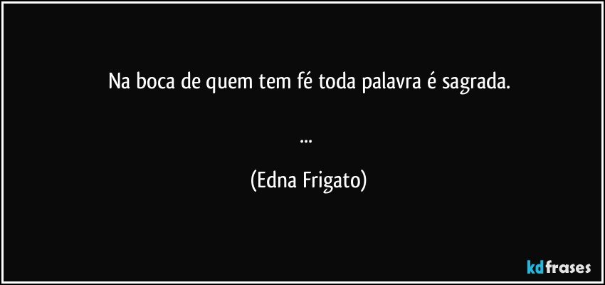 Na boca de quem tem fé toda palavra é sagrada.

... (Edna Frigato)