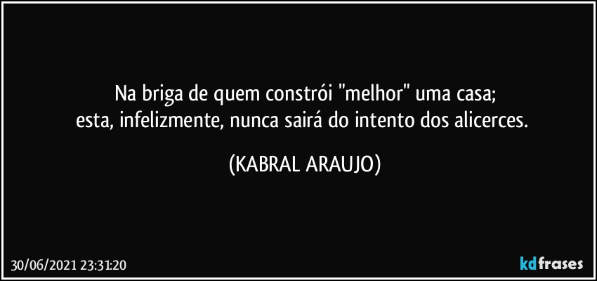 Na briga de quem constrói "melhor" uma casa;
esta, infelizmente, nunca sairá do intento dos alicerces. (KABRAL ARAUJO)