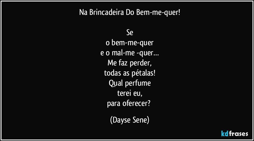 Na Brincadeira Do Bem-me-quer!

Se
o bem-me-quer
e o mal-me -quer…
Me faz perder,
todas as pétalas!
Qual perfume
terei  eu,
para oferecer? (Dayse Sene)