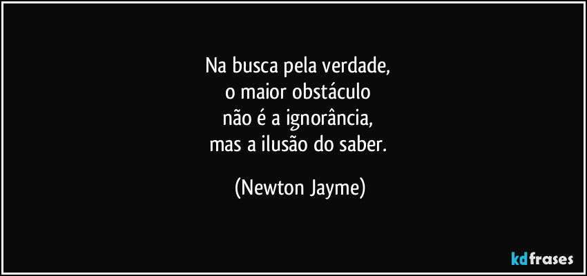 Na busca pela verdade, 
o maior obstáculo 
não é a ignorância, 
mas a ilusão do saber. (Newton Jayme)