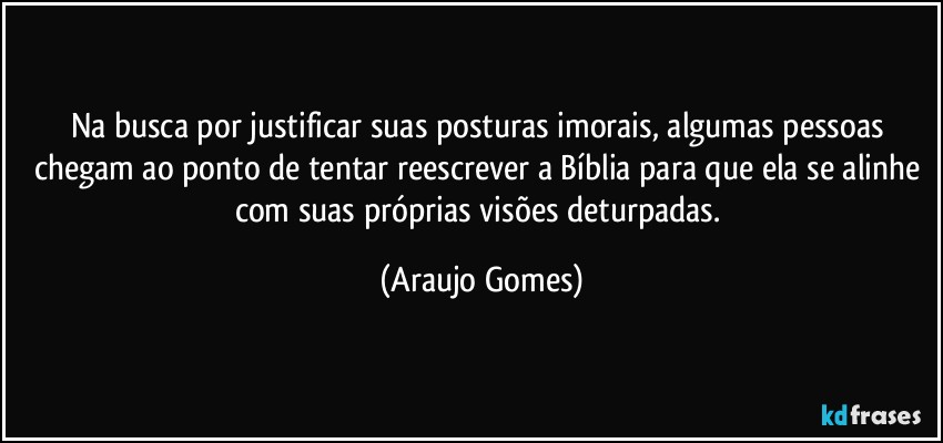 Na busca por justificar suas posturas imorais, algumas pessoas chegam ao ponto de tentar reescrever a Bíblia para que ela se alinhe com suas próprias visões deturpadas. (Araujo Gomes)