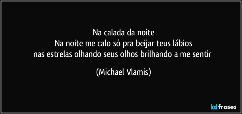 Na calada da noite
Na noite me calo só pra beijar teus lábios
nas estrelas olhando seus olhos brilhando a me sentir (Michael Vlamis)