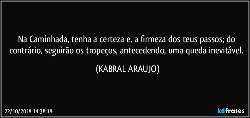 Na Caminhada, tenha a certeza e, a firmeza dos teus passos; do contrário, seguirão os tropeços, antecedendo, uma queda inevitável. (KABRAL ARAUJO)