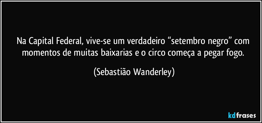 Na Capital Federal, vive-se um verdadeiro “setembro negro” com momentos de muitas baixarias e o circo começa a pegar fogo. (Sebastião Wanderley)