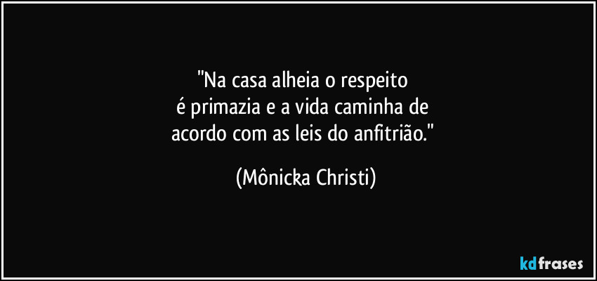 "Na casa alheia o respeito
é primazia e a vida caminha de
acordo com as leis do anfitrião." (Mônicka Christi)