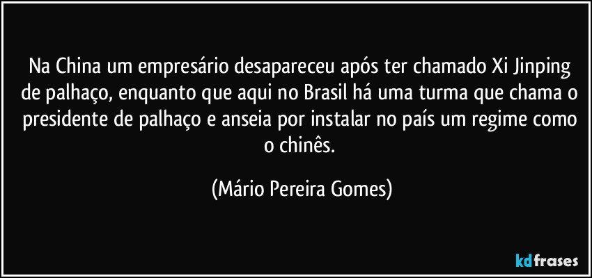 Na China um empresário desapareceu após ter chamado Xi Jinping de palhaço, enquanto que aqui no Brasil há uma turma que chama o presidente de palhaço e anseia por instalar no país um regime como o chinês. (Mário Pereira Gomes)