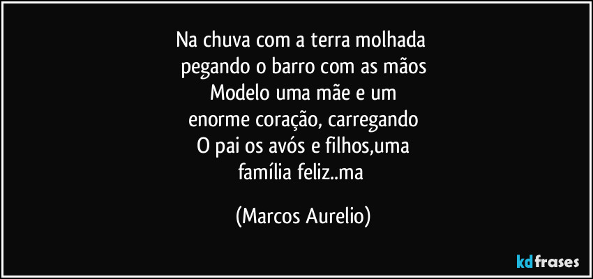 Na chuva com a terra molhada 
pegando o barro com as mãos
Modelo uma mãe e um
enorme coração, carregando
O pai os avós e filhos,uma
família feliz..ma (Marcos Aurelio)