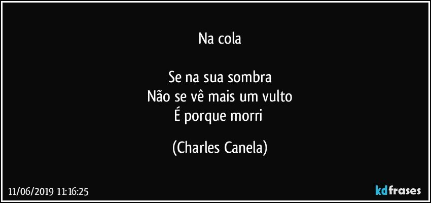 Na cola

Se na sua sombra
Não se vê mais um vulto
É porque morri (Charles Canela)