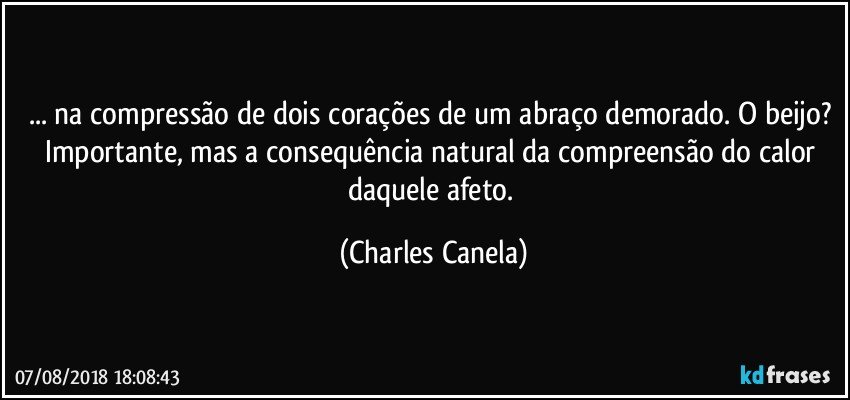 ... na compressão de dois corações de um abraço demorado. O beijo? Importante, mas a consequência natural da compreensão do calor daquele afeto. (Charles Canela)