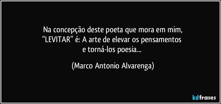 Na concepção deste poeta que mora em mim,
“LEVITAR” é: A arte de elevar os pensamentos 
e torná-los poesia... (Marco Antonio Alvarenga)