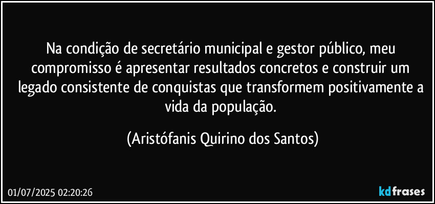 Na condição de secretário municipal e gestor público, meu compromisso é apresentar resultados concretos e construir um legado consistente de conquistas que transformem positivamente a vida da população. (Aristófanis Quirino dos Santos)