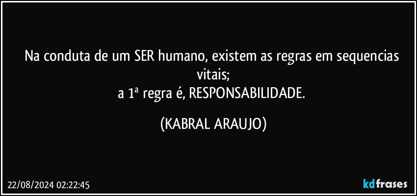 Na conduta de um SER humano, existem as regras em sequencias vitais;
a 1ª regra é, RESPONSABILIDADE. (KABRAL ARAUJO)