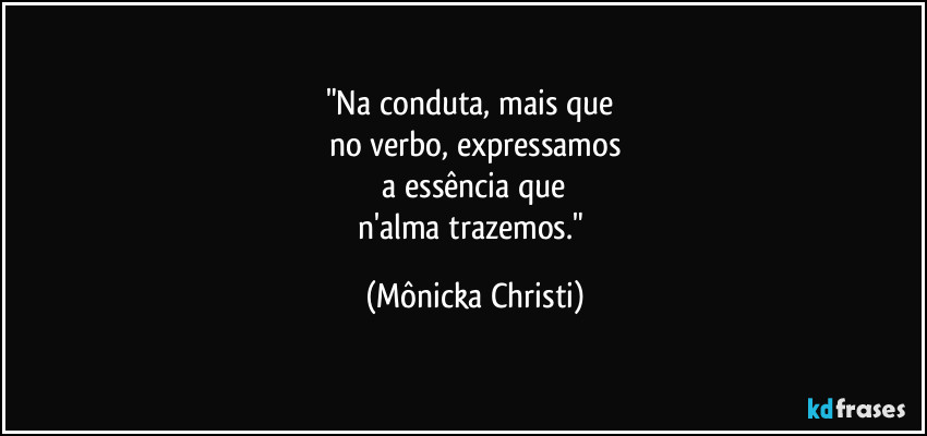 "Na conduta, mais que 
no verbo, expressamos
 a essência que 
n'alma trazemos." (Mônicka Christi)