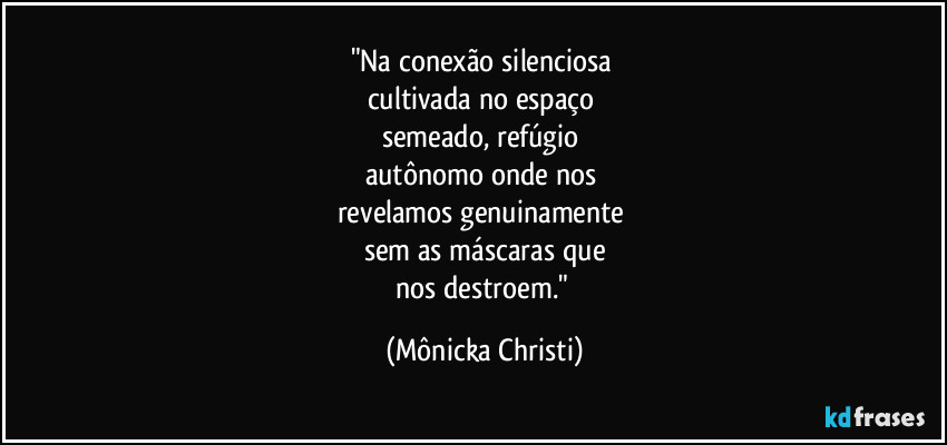 "Na conexão silenciosa 
cultivada no espaço 
semeado, refúgio 
autônomo onde nos 
revelamos genuinamente 
sem as  máscaras que
nos destroem." (Mônicka Christi)