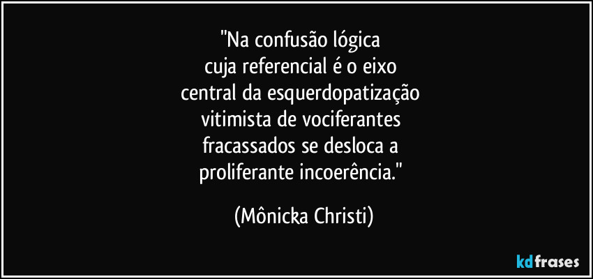 "Na confusão lógica 
cuja referencial é o eixo 
central da esquerdopatização 
vitimista de vociferantes 
fracassados se desloca a 
proliferante incoerência." (Mônicka Christi)