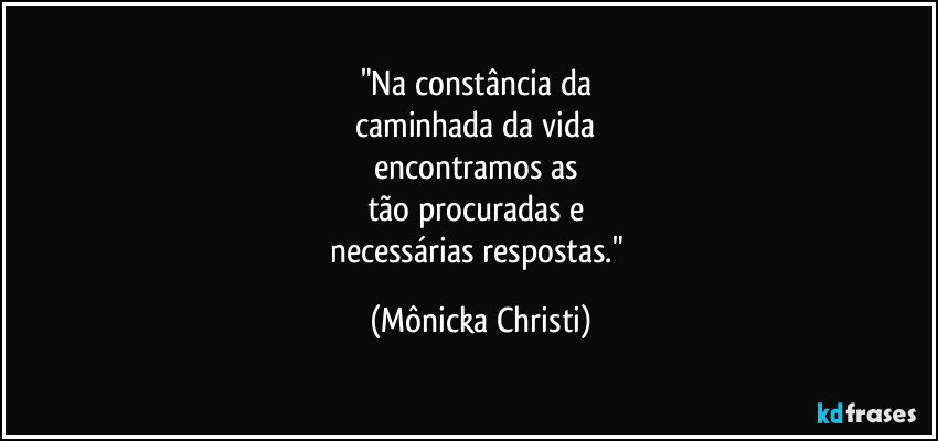 "Na constância da 
caminhada da vida 
encontramos as 
tão procuradas e 
necessárias respostas." (Mônicka Christi)