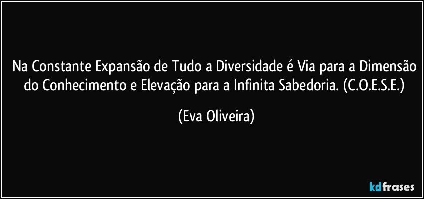 Na Constante Expansão de Tudo a Diversidade é Via para a Dimensão do Conhecimento e Elevação para a Infinita Sabedoria. (C.O.E.S.E.) (Eva Oliveira)