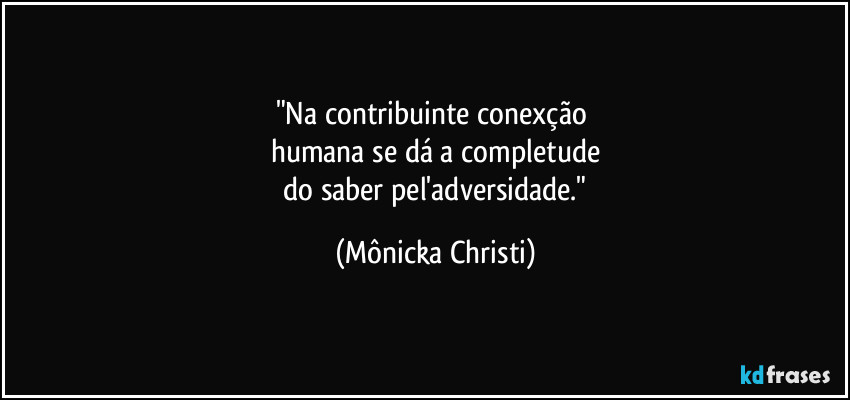 "Na contribuinte conexção 
humana se dá a completude
 do saber pel'adversidade." (Mônicka Christi)