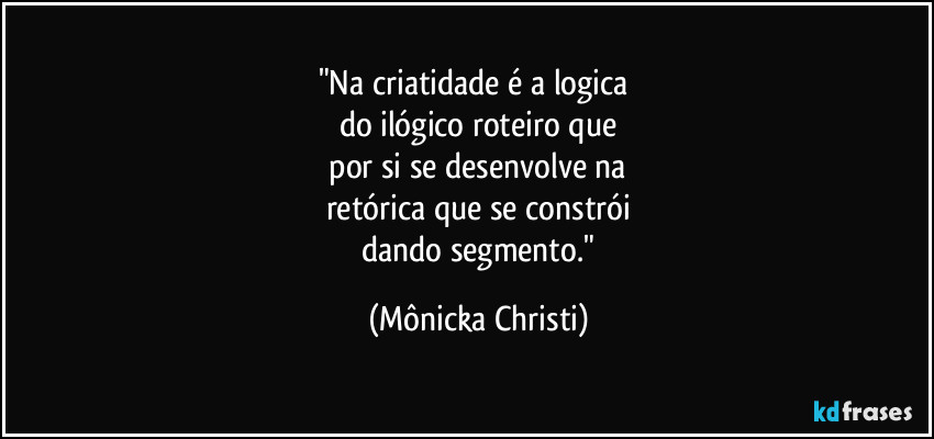"Na criatidade é a logica 
do ilógico roteiro que
 por si se desenvolve na 
retórica que se constrói
 dando segmento." (Mônicka Christi)