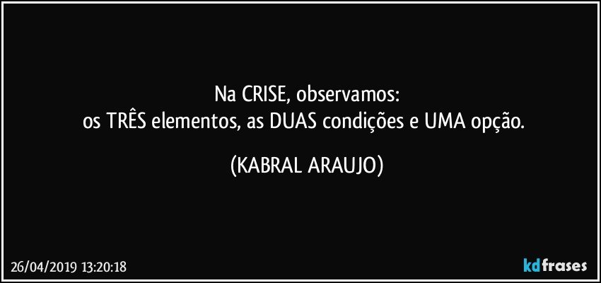 na CRISE, observamos:
os TRÊS elementos, as DUAS condições e UMA opção. (KABRAL ARAUJO)