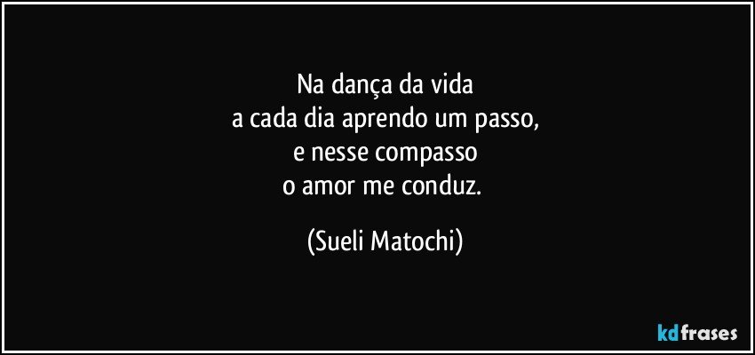 Na dança da vida
a cada dia aprendo um passo,
e nesse compasso
o amor me conduz. (Sueli Matochi)