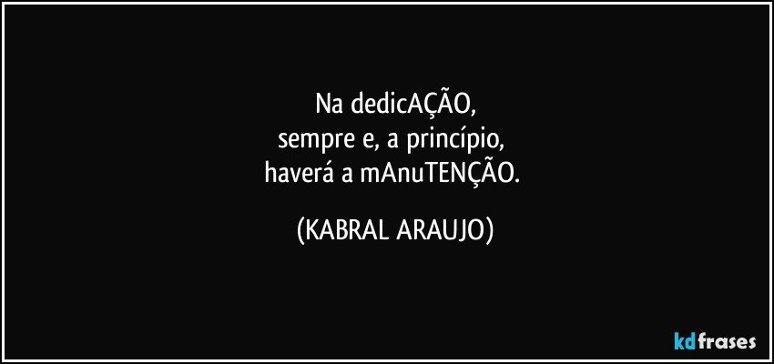 Na dedicAÇÃO,
sempre e, a princípio, 
haverá a mAnuTENÇÃO. (KABRAL ARAUJO)