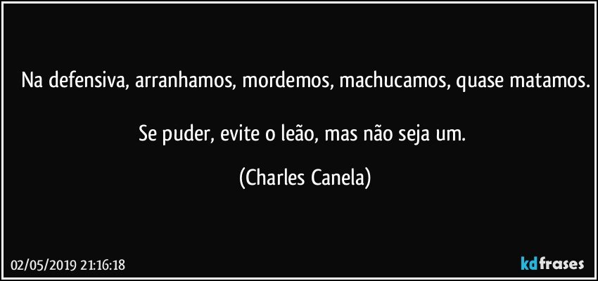 Na defensiva, arranhamos, mordemos, machucamos, quase matamos.

Se puder, evite o leão, mas não seja um. (Charles Canela)