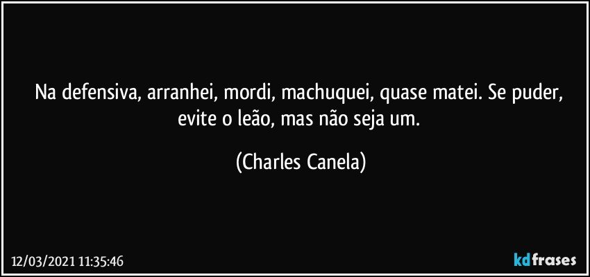 Na defensiva, arranhei, mordi, machuquei, quase matei. Se puder, evite o leão, mas não seja um. (Charles Canela)