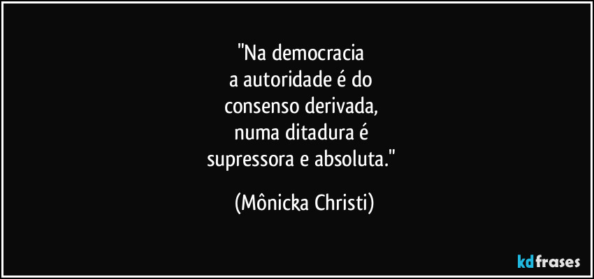 "Na democracia
a autoridade é do
consenso derivada,
numa ditadura é
supressora e absoluta." (Mônicka Christi)