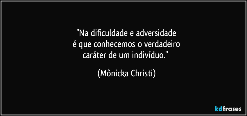 "Na dificuldade e adversidade
é que conhecemos o verdadeiro
caráter de um indivíduo." (Mônicka Christi)