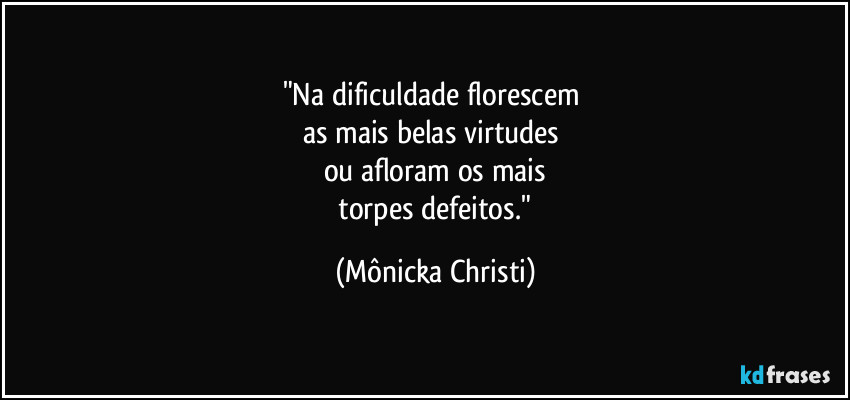 "Na dificuldade florescem
as mais belas virtudes
ou afloram os mais
torpes defeitos." (Mônicka Christi)