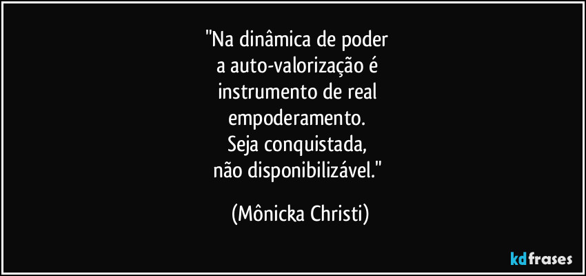 "Na dinâmica de poder
a auto-valorização é
instrumento de real
empoderamento.
Seja conquistada,
não disponibilizável." (Mônicka Christi)