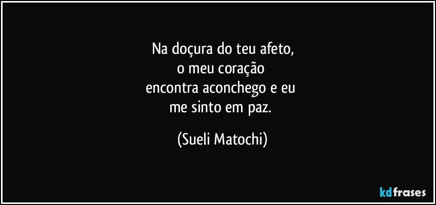 Na doçura do teu afeto,
o meu coração 
encontra aconchego e eu 
me sinto em paz. (Sueli Matochi)