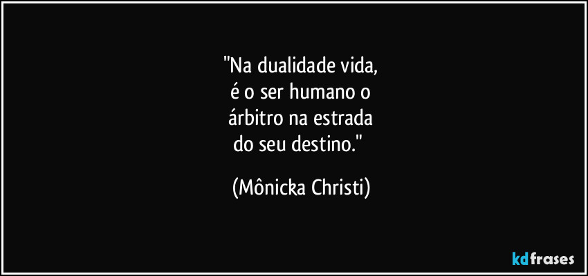 "Na dualidade vida,
é o ser humano o
árbitro na estrada
do seu destino." (Mônicka Christi)