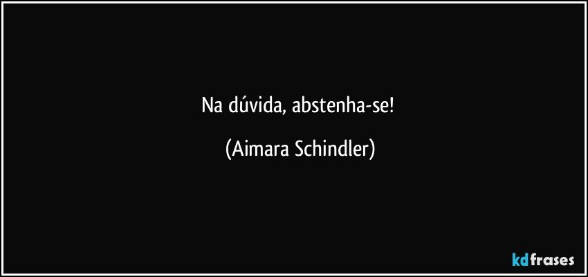 Na dúvida, abstenha-se! (Aimara Schindler)