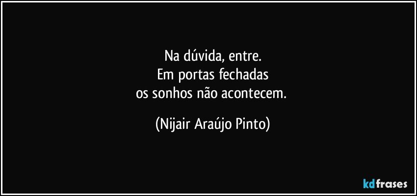 Na dúvida, entre.
Em portas fechadas
os sonhos não acontecem. (Nijair Araújo Pinto)