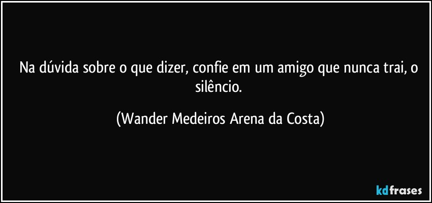 Na dúvida sobre o que dizer, confie em um amigo que nunca trai, o silêncio. (Wander Medeiros Arena da Costa)