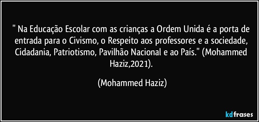 " Na Educação Escolar com as crianças a Ordem Unida é a porta de entrada para o Civismo, o Respeito aos professores e a sociedade, Cidadania, Patriotismo, Pavilhão Nacional e ao País." (Mohammed Haziz,2021). (Mohammed Haziz)