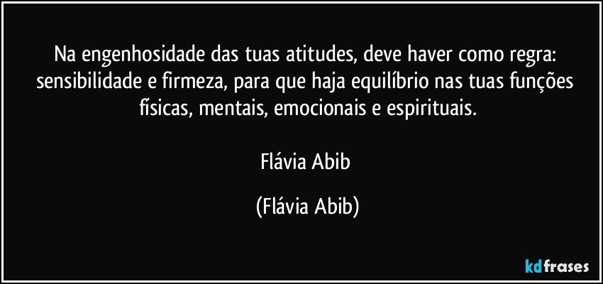 Na engenhosidade das tuas atitudes, deve haver como regra: sensibilidade e firmeza, para que haja equilíbrio nas tuas funções físicas, mentais, emocionais e espirituais.

Flávia Abib (Flávia Abib)