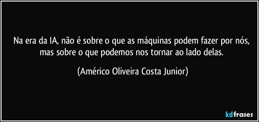 Na era da IA, não é sobre o que as máquinas podem fazer por nós, mas sobre o que podemos nos tornar ao lado delas. (Américo Oliveira Costa Junior)